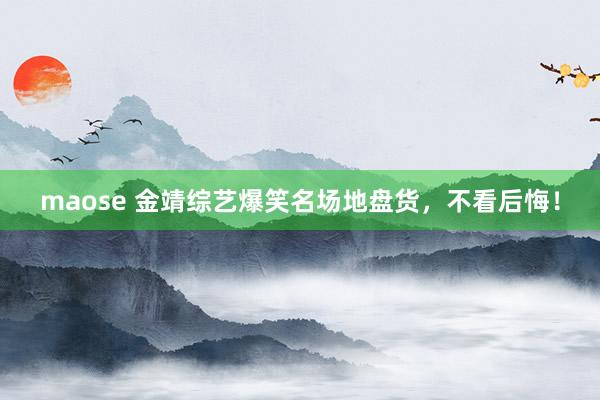 maose 金靖综艺爆笑名场地盘货，不看后悔！