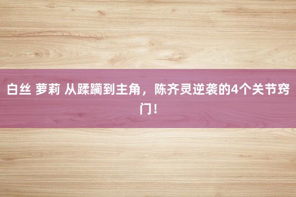 白丝 萝莉 从蹂躏到主角，陈齐灵逆袭的4个关节窍门！