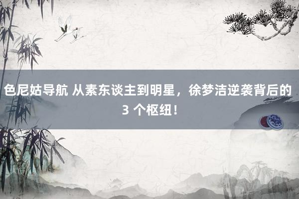 色尼姑导航 从素东谈主到明星，徐梦洁逆袭背后的 3 个枢纽！