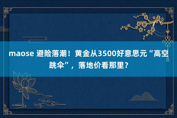 maose 避险落潮！黄金从3500好意思元“高空跳伞”，落地价看那里？