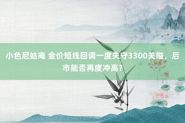 小色尼姑庵 金价短线回调一度失守3300关隘，后市能否再度冲高？