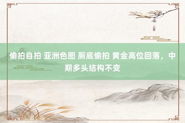 偷拍自拍 亚洲色图 厕底偷拍 黄金高位回落，中期多头结构不变