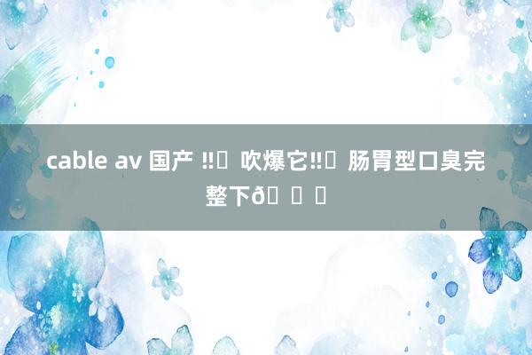 cable av 国产 ‼️吹爆它‼️肠胃型口臭完整下🚗