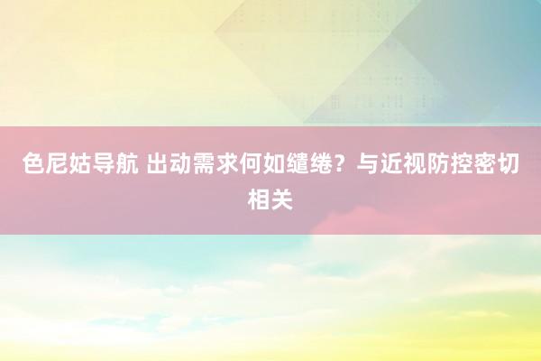 色尼姑导航 出动需求何如缱绻?与近视防控密切相关