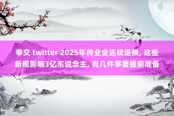 拳交 twitter 2025年待业金连续退换, 这些新规影响3亿东说念主, 有几件事要提前准备