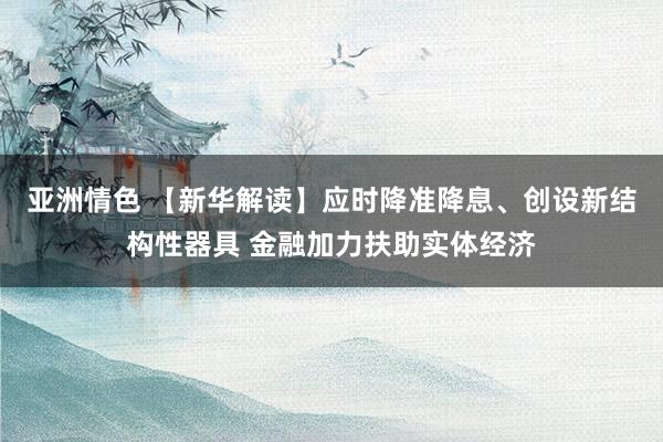 亚洲情色 【新华解读】应时降准降息、创设新结构性器具 金融加力扶助实体经济