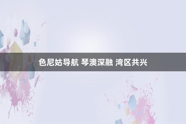 色尼姑导航 琴澳深融 湾区共兴