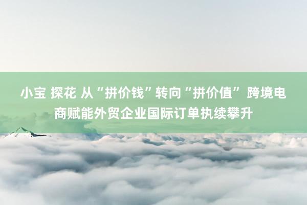 小宝 探花 从“拼价钱”转向“拼价值” 跨境电商赋能外贸企业国际订单执续攀升