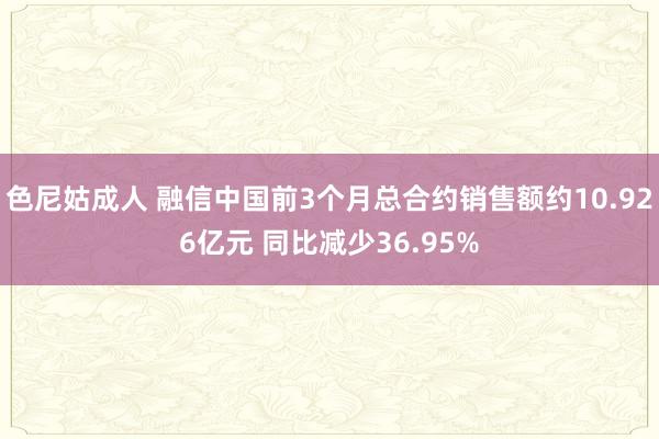 色尼姑成人 融信中国前3个月总合约销售额约10.926亿元 同比减少36.95%