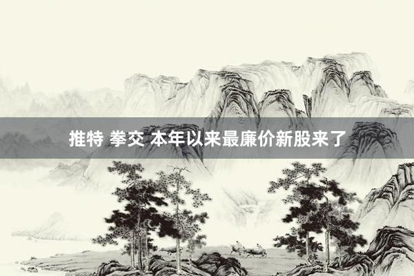 推特 拳交 本年以来最廉价新股来了