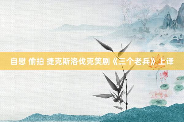 自慰 偷拍 捷克斯洛伐克笑剧《三个老兵》上译