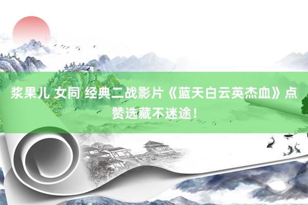 浆果儿 女同 经典二战影片《蓝天白云英杰血》点赞选藏不迷途！