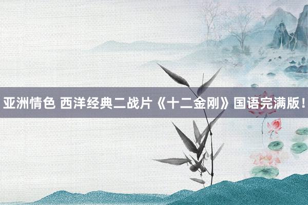 亚洲情色 西洋经典二战片《十二金刚》国语完满版！