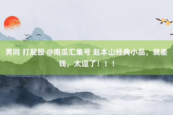 男同 打屁股 @南瓜汇集号 赵本山经典小品，就差钱，太逗了！！！