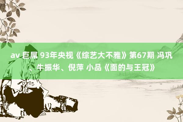 av 巨屌 93年央视《综艺大不雅》第67期 冯巩、牛振华、倪萍 小品《面的与王冠》