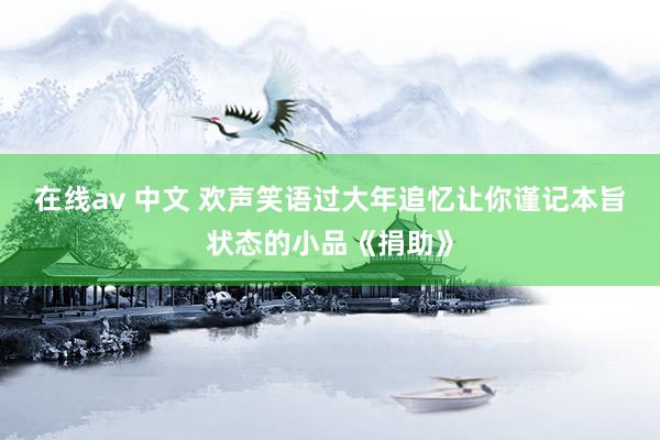 在线av 中文 欢声笑语过大年追忆让你谨记本旨状态的小品《捐助》
