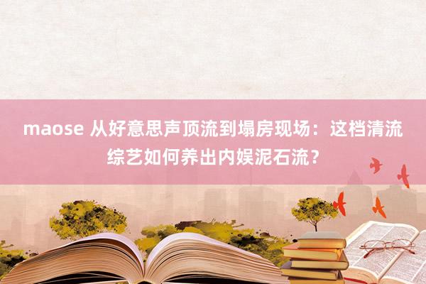 maose 从好意思声顶流到塌房现场：这档清流综艺如何养出内娱泥石流？