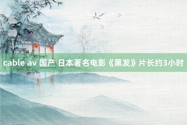 cable av 国产 日本著名电影《黑发》片长约3小时