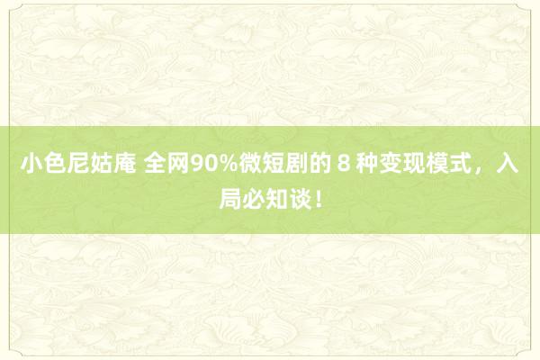 小色尼姑庵 全网90%微短剧的8种变现模式,入局必知谈!