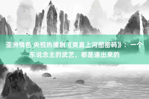 亚洲情色 央视热播剧《爽直上河图密码》：一个东说念主的武艺，都是逼出来的