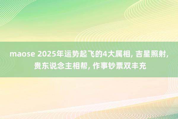 maose 2025年运势起飞的4大属相, 吉星照射, 贵东说念主相帮, 作事钞票双丰充