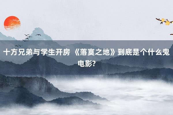 十方兄弟与学生开房 《落寞之地》到底是个什么鬼电影?