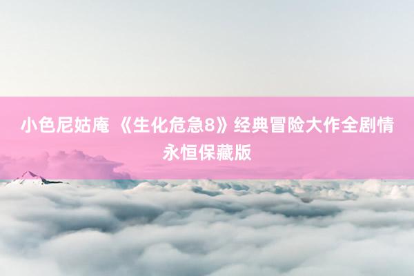 小色尼姑庵 《生化危急8》经典冒险大作全剧情永恒保藏版